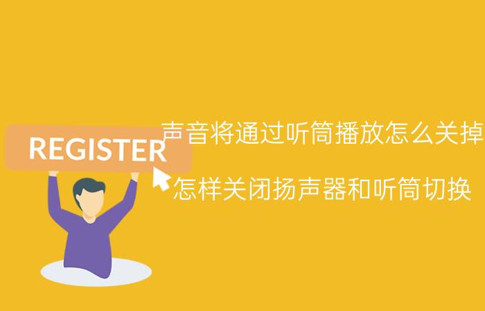 声音将通过听筒播放怎么关掉 怎样关闭扬声器和听筒切换？